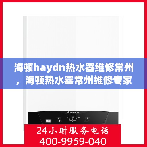 海顿haydn热水器维修常州，海顿热水器常州维修专家解析，快速解决您的热水难题