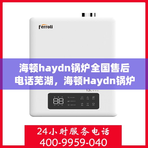 海顿haydn锅炉全国售后电话芜湖，海顿Haydn锅炉全国售后电话芜湖服务热线详解