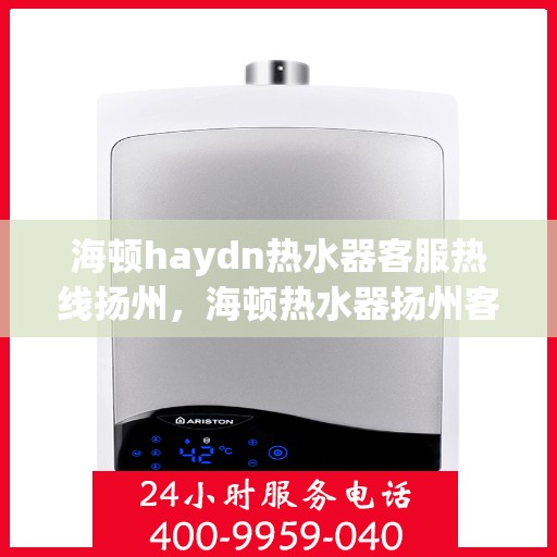 海顿haydn热水器客服热线扬州，海顿热水器扬州客服热线，专业解答您的疑问，贴心服务每一天