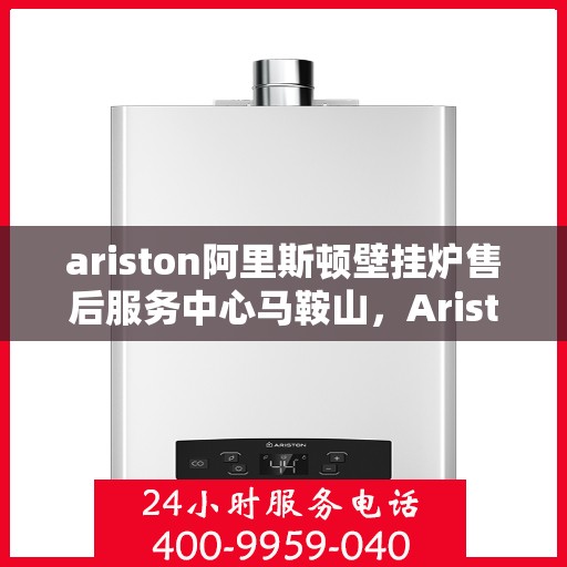 ariston阿里斯顿壁挂炉售后服务中心马鞍山，Ariston阿里斯顿壁挂炉马鞍山售后服务中心，专业维修与贴心服务